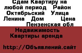 Сдам Квартиру на любой период › Район ­ Октябрьский › Улица ­ Ленина › Дом ­ 12 › Цена ­ 11 000 - Пензенская обл. Недвижимость » Квартиры аренда   